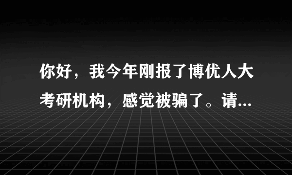 你好，我今年刚报了博优人大考研机构，感觉被骗了。请问你上过他的辅导班吗？你感觉如何？