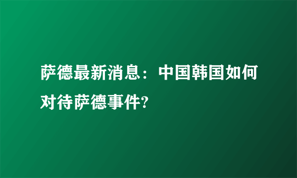 萨德最新消息：中国韩国如何对待萨德事件?