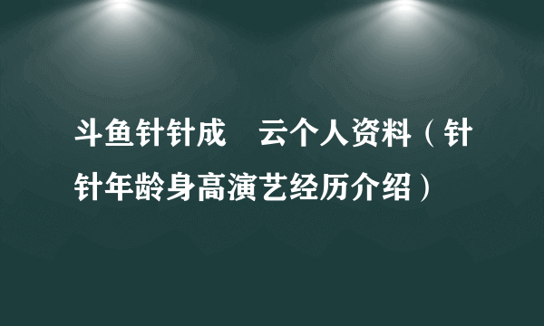 斗鱼针针成旻云个人资料（针针年龄身高演艺经历介绍）