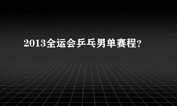 2013全运会乒乓男单赛程？