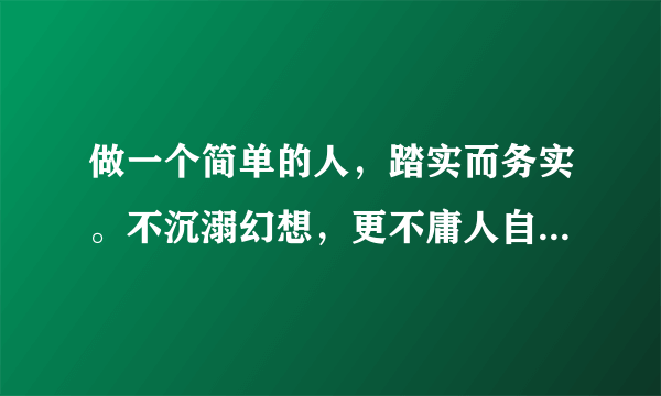 做一个简单的人，踏实而务实。不沉溺幻想，更不庸人自扰。是什么意思