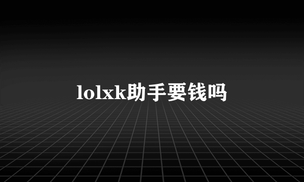 lolxk助手要钱吗