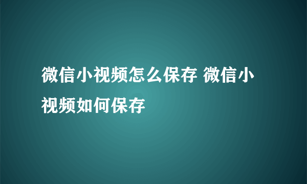 微信小视频怎么保存 微信小视频如何保存