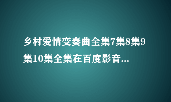 乡村爱情变奏曲全集7集8集9集10集全集在百度影音线观看，乡村爱情变奏曲赵本山主演