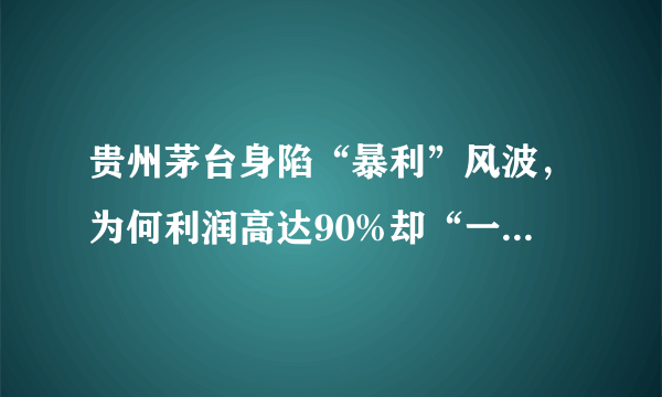 贵州茅台身陷“暴利”风波，为何利润高达90%却“一瓶难求”？