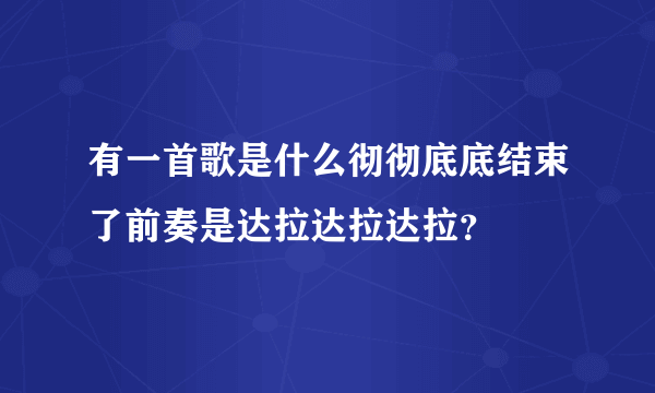 有一首歌是什么彻彻底底结束了前奏是达拉达拉达拉？