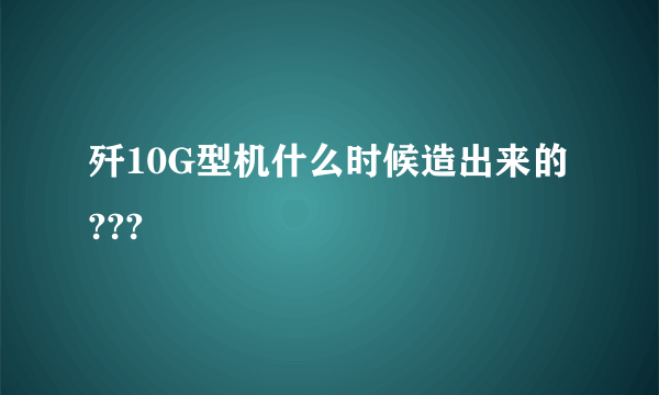 歼10G型机什么时候造出来的???