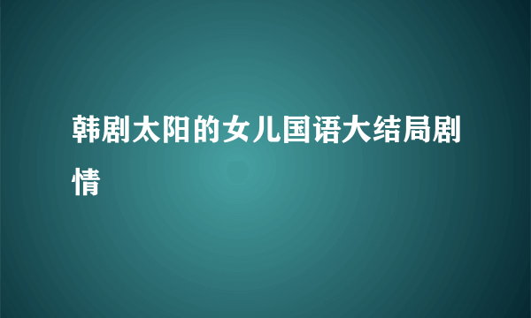 韩剧太阳的女儿国语大结局剧情