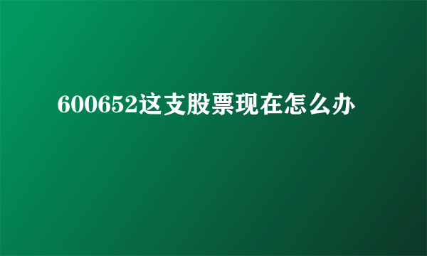 600652这支股票现在怎么办