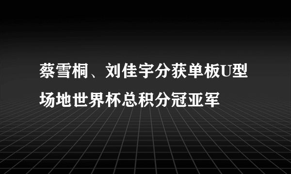 蔡雪桐、刘佳宇分获单板U型场地世界杯总积分冠亚军