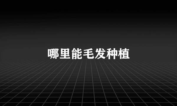 哪里能毛发种植