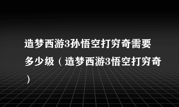 造梦西游3孙悟空打穷奇需要多少级（造梦西游3悟空打穷奇）