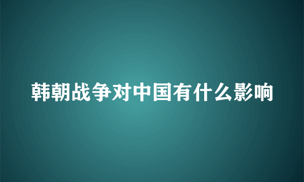 韩朝战争对中国有什么影响