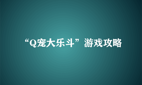 “Q宠大乐斗”游戏攻略