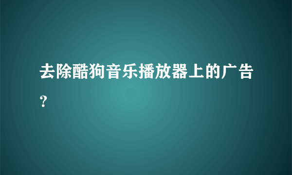 去除酷狗音乐播放器上的广告？