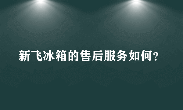 新飞冰箱的售后服务如何？