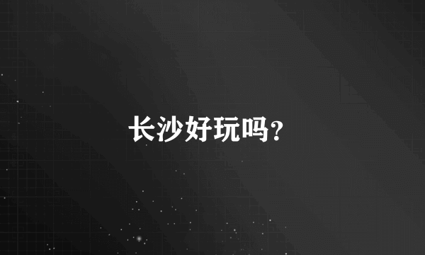 长沙好玩吗？