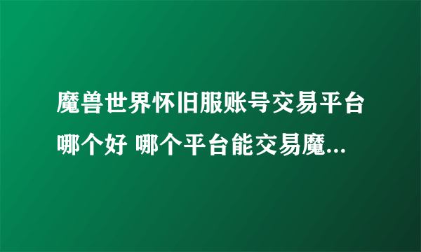 魔兽世界怀旧服账号交易平台哪个好 哪个平台能交易魔兽世界怀旧服账号