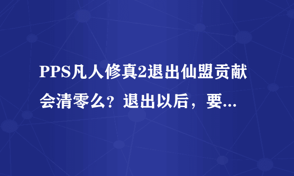 PPS凡人修真2退出仙盟贡献会清零么？退出以后，要多久可以加新的盟