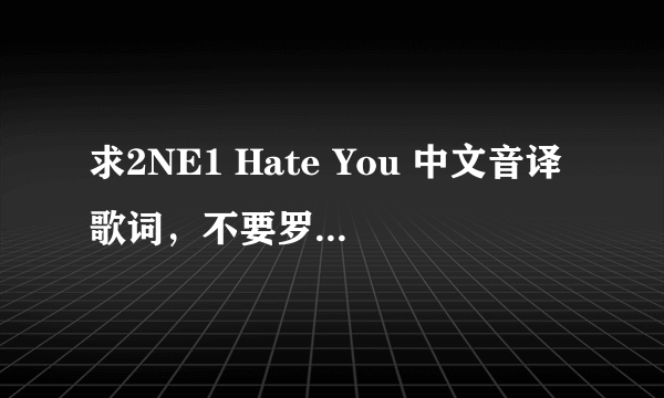 求2NE1 Hate You 中文音译歌词，不要罗马音！ 要这样的形式的歌词！！！！！看下面