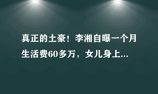 真正的土豪！李湘自曝一个月生活费60多万，女儿身上都是名牌