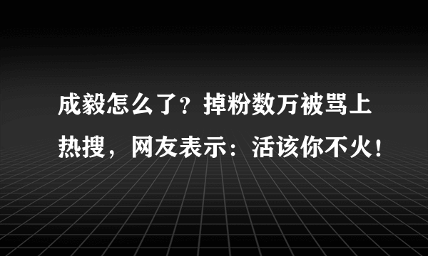 成毅怎么了？掉粉数万被骂上热搜，网友表示：活该你不火！