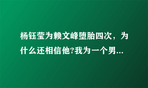 杨钰莹为赖文峰堕胎四次，为什么还相信他?我为一个男人堕一次胎就忍住心痛离开了。