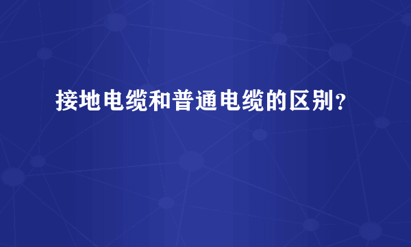 接地电缆和普通电缆的区别？