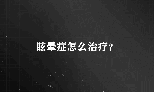 眩晕症怎么治疗？