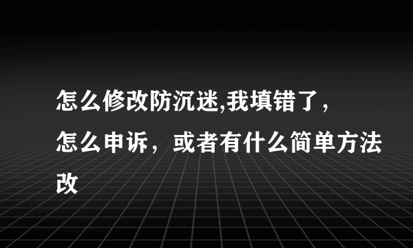 怎么修改防沉迷,我填错了，怎么申诉，或者有什么简单方法改