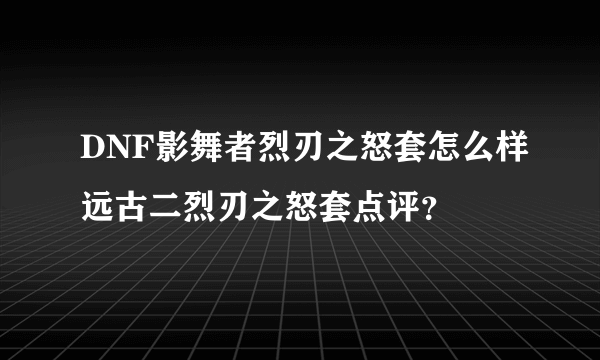 DNF影舞者烈刃之怒套怎么样远古二烈刃之怒套点评？