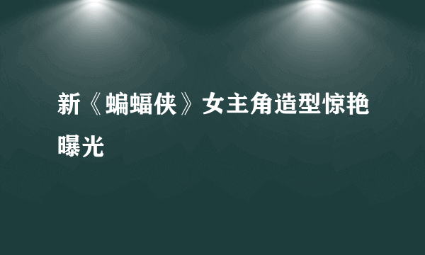 新《蝙蝠侠》女主角造型惊艳曝光