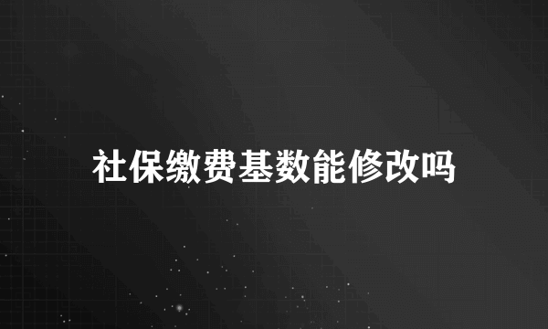 社保缴费基数能修改吗