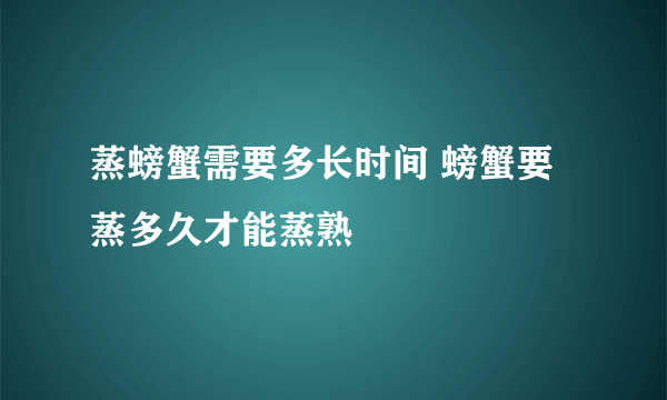 蒸螃蟹需要多长时间 螃蟹要蒸多久才能蒸熟