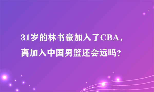 31岁的林书豪加入了CBA，离加入中国男篮还会远吗？