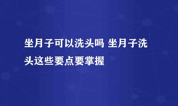 坐月子可以洗头吗 坐月子洗头这些要点要掌握