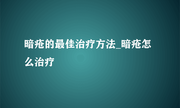 暗疮的最佳治疗方法_暗疮怎么治疗