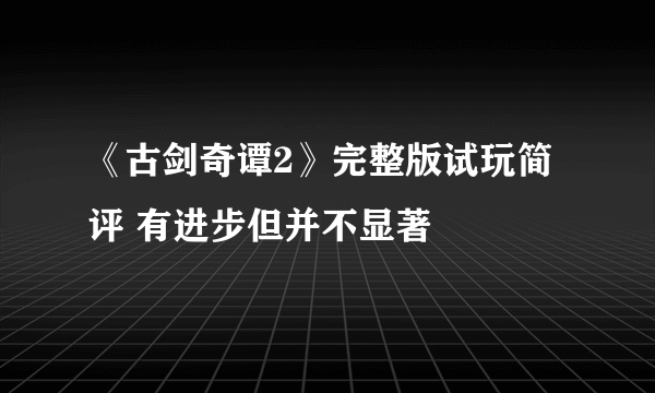 《古剑奇谭2》完整版试玩简评 有进步但并不显著