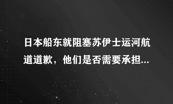 日本船东就阻塞苏伊士运河航道道歉，他们是否需要承担阻塞造成的所有损失？