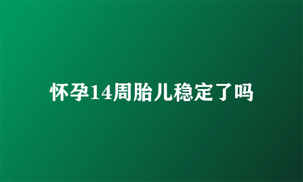 怀孕14周胎儿稳定了吗