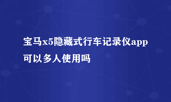 宝马x5隐藏式行车记录仪app可以多人使用吗