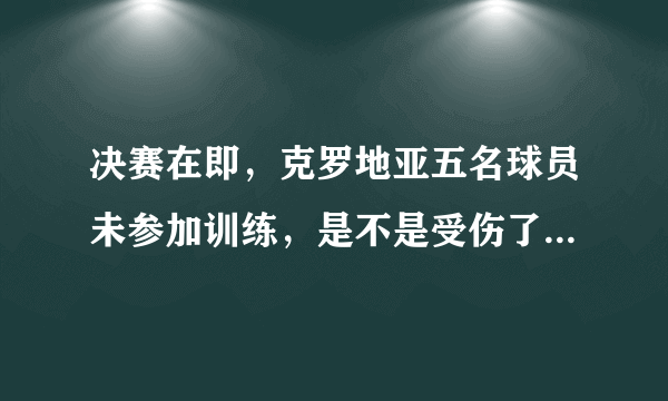 决赛在即，克罗地亚五名球员未参加训练，是不是受伤了？格子军团要如何面对？