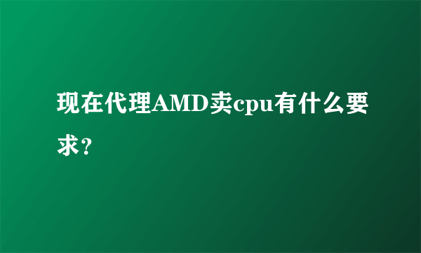 现在代理AMD卖cpu有什么要求？