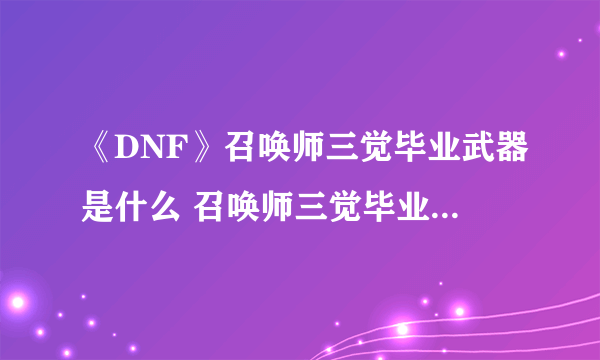 《DNF》召唤师三觉毕业武器是什么 召唤师三觉毕业武器介绍