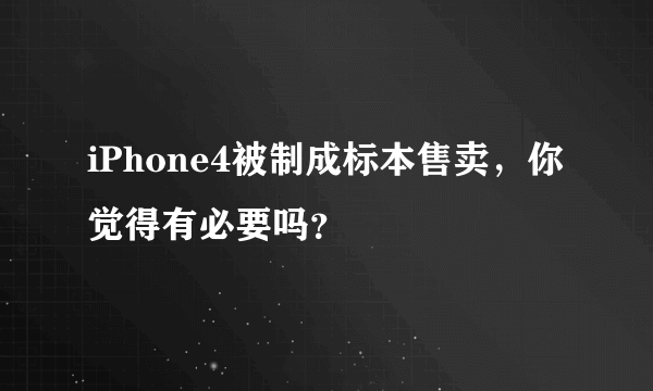 iPhone4被制成标本售卖，你觉得有必要吗？