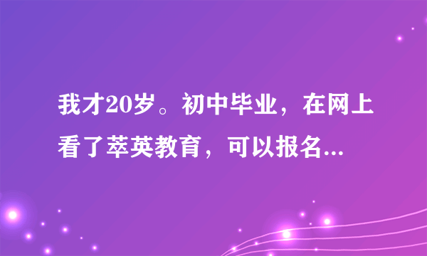 我才20岁。初中毕业，在网上看了萃英教育，可以报名升大专，不知道是真的假的？有报过同学吗？怎么样？