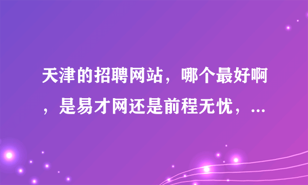 天津的招聘网站，哪个最好啊，是易才网还是前程无忧，用哪个的比较多啊