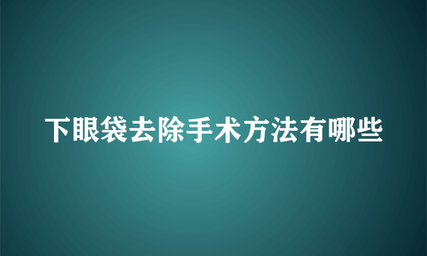 下眼袋去除手术方法有哪些