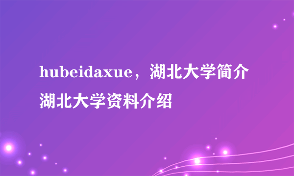 hubeidaxue，湖北大学简介 湖北大学资料介绍