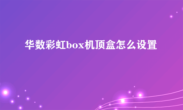 华数彩虹box机顶盒怎么设置